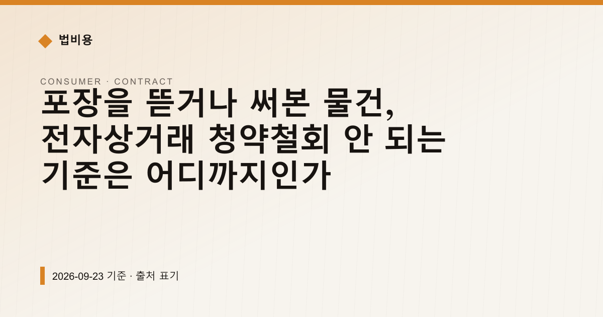 포장을 뜯거나 써본 물건, 전자상거래 청약철회 안 되는 기준은 어디까지인가 — 계약·해지·환불 pricing comparison