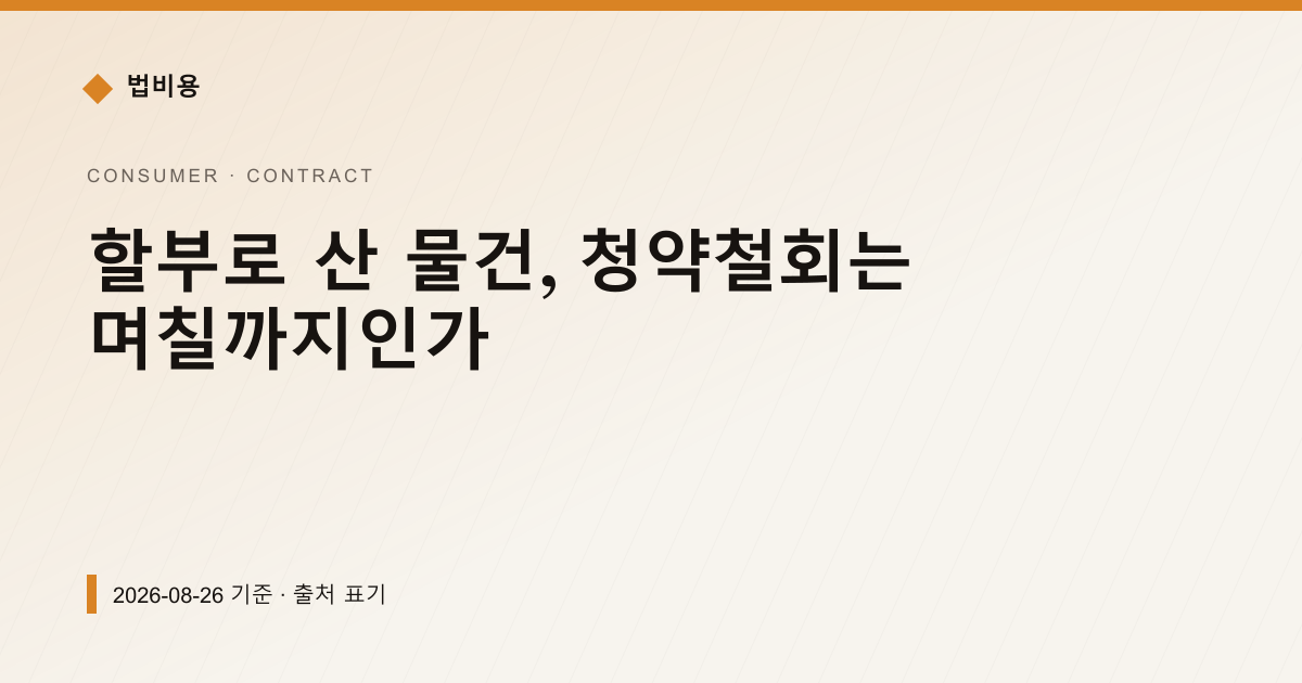 할부로 산 물건, 청약철회는 며칠까지인가 — 계약·해지·환불 pricing comparison