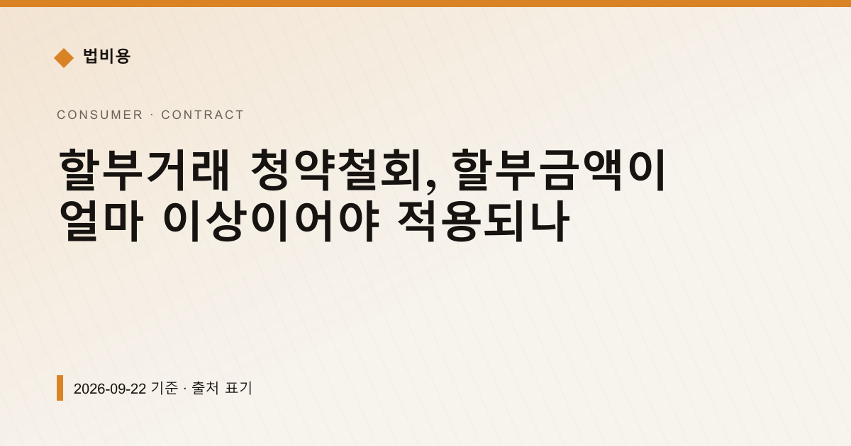할부거래 청약철회, 할부금액이 얼마 이상이어야 적용되나 — 계약·해지·환불 pricing comparison