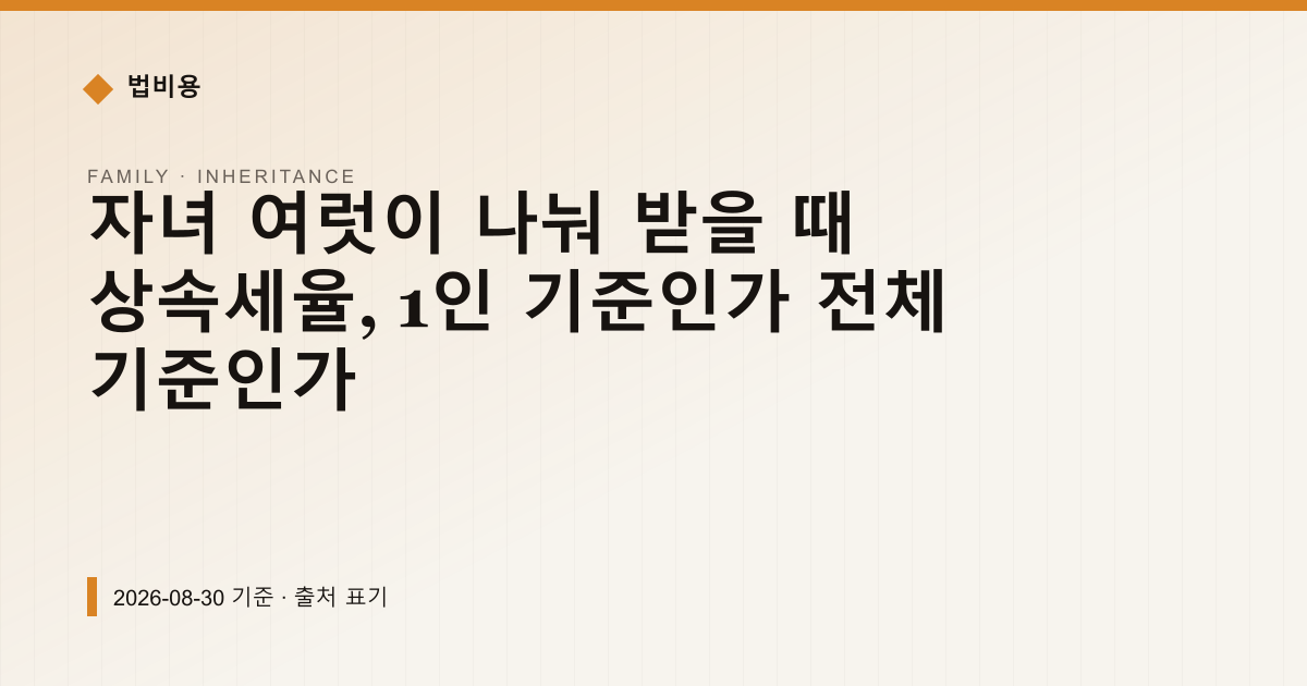 자녀 여럿이 나눠 받을 때 상속세율, 1인 기준인가 전체 기준인가 — 상속·증여 pricing comparison